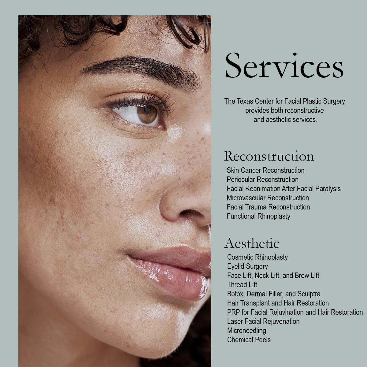 close up of black woman with freckles next to the words services: The Texas Center for Facial Plastic Surgery provides both reconstructive and aesthetic services. Reconstruction: Skin cancer reconstruction; periocular reconstruction; facial reanimation after facial paralysis; microvascular reconstruction; facial trauma reconstruction; functional rhinoplasty. Aesthetic: cosmetic rhinoplasty; eyelid surgery; face lift, neck lift, and brow lift; thread lift; botox, dermal filler, and sculptra; hair transplant and hair restoration; PRP for facial rejuvination and hair restoration; laser facial rejuvenation; microneedling; chemical peels.