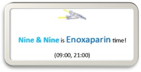 Nine & Nine is Enoxaparin time! 9:00 and 21:00
